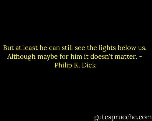 But at least he can still see the lights below us. Although maybe for him it doesn't matter. - Philip K. Dick