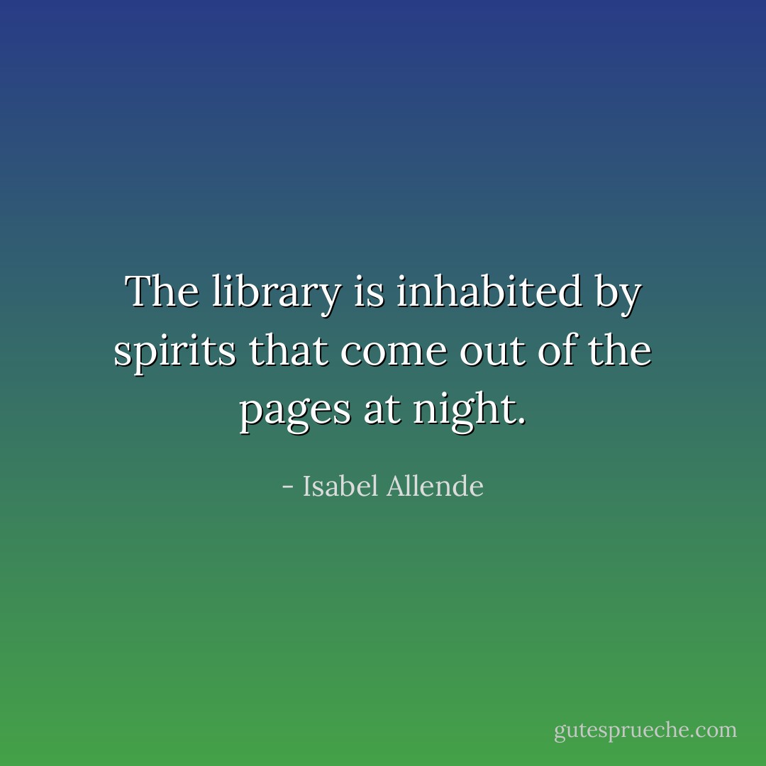 The library is inhabited by spirits that come out of the pages at night. - Isabel Allende
