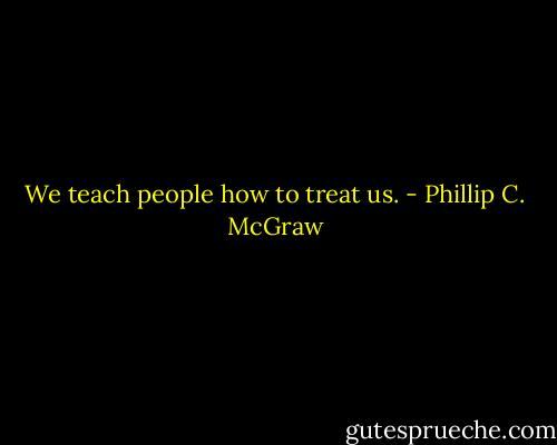 We teach people how to treat us. - Phillip C. McGraw