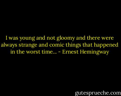 I was young and not gloomy and there were always strange and comic things that happened in the worst time... - Ernest Hemingway