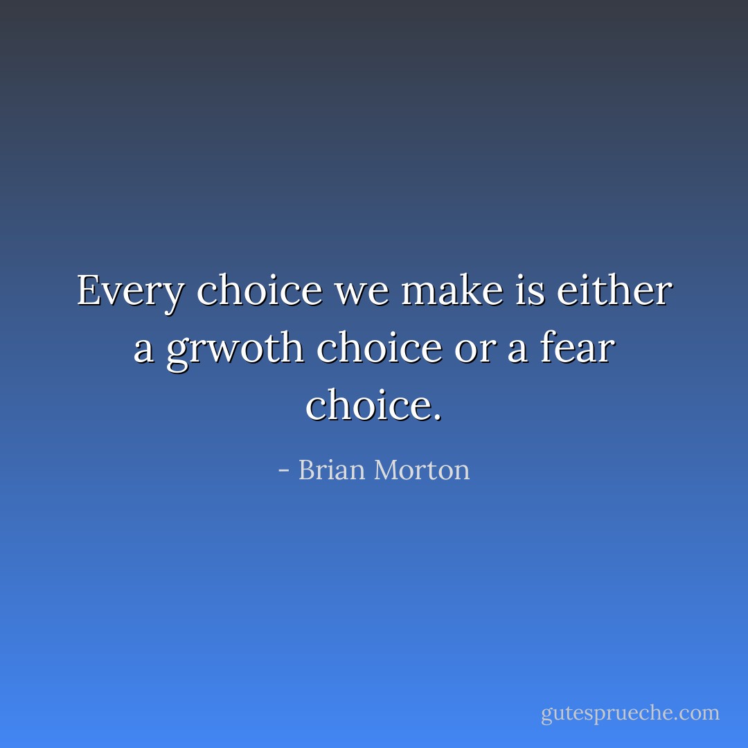 Every choice we make is either a grwoth choice or a fear choice. - Brian Morton