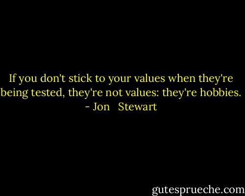 If you don't stick to your values when they're being tested, they're not values: they're hobbies. - Jon   Stewart