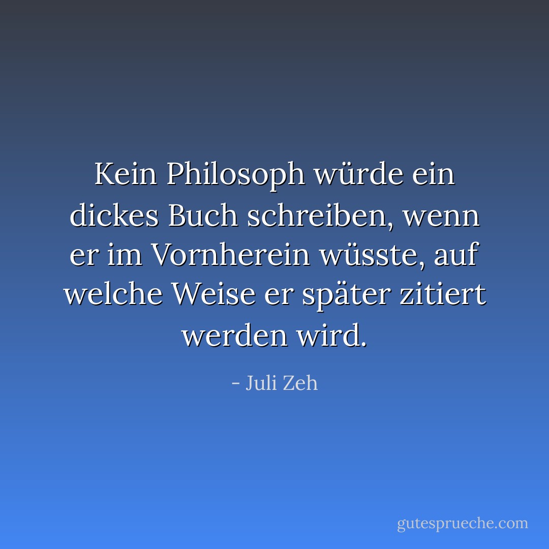 Kein Philosoph würde ein dickes Buch schreiben, wenn er im Vornherein wüsste, auf welche Weise er später zitiert werden wird. - Juli Zeh