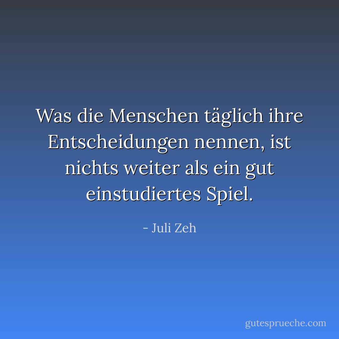 Was die Menschen täglich ihre Entscheidungen nennen, ist nichts weiter als ein gut einstudiertes Spiel. - Juli Zeh