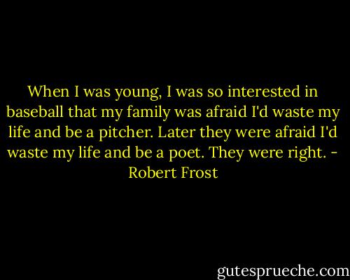 When I was young, I was so interested in baseball that my family was afraid I'd waste my life and be a pitcher. Later they were afraid I'd waste my life and be a poet. They were right. - Robert Frost