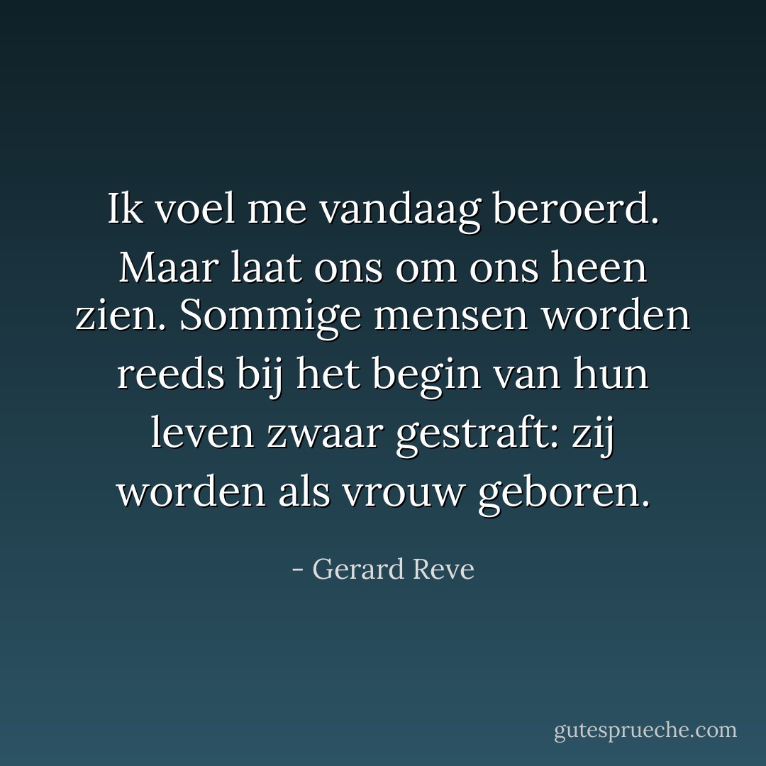 Ik voel me vandaag beroerd. Maar laat ons om ons heen zien. Sommige mensen worden reeds bij het begin van hun leven zwaar gestraft: zij worden als vrouw geboren. - Gerard Reve