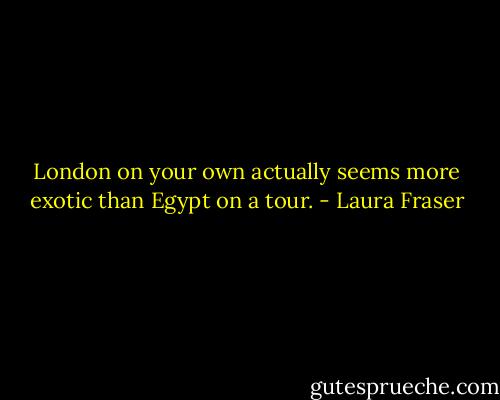 London on your own actually seems more exotic than Egypt on a tour. - Laura Fraser