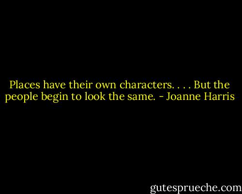 Places have their own characters. . . . But the people begin to look the same. - Joanne Harris