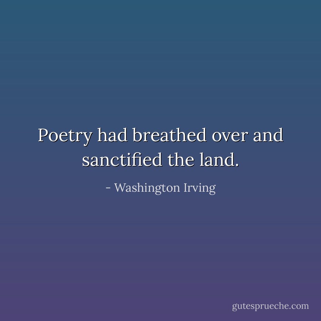 Poetry had breathed over and sanctified the land. - Washington Irving