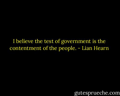 I believe the test of government is the contentment of the people. - Lian Hearn