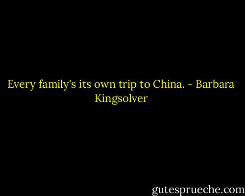 Every family's its own trip to China. - Barbara Kingsolver