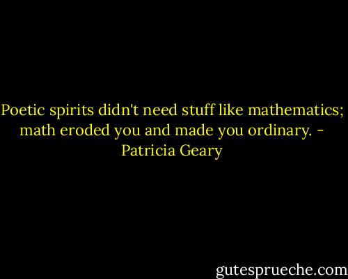 Poetic spirits didn't need stuff like mathematics; math eroded you and made you ordinary. - Patricia Geary
