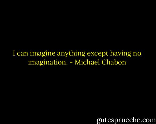 I can imagine anything except having no imagination. - Michael Chabon