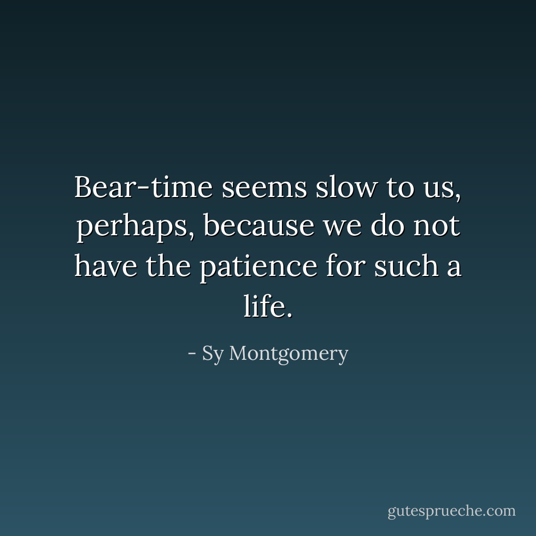 Bear-time seems slow to us, perhaps, because we do not have the patience for such a life. - Sy Montgomery
