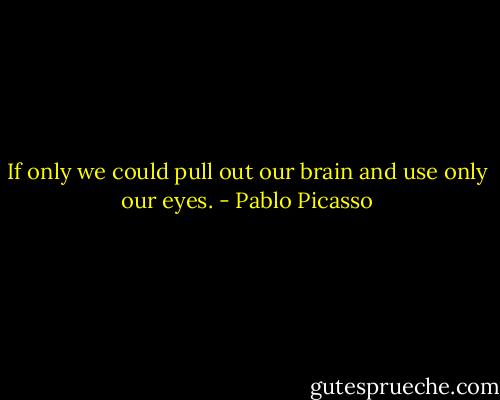 If only we could pull out our brain and use only our eyes. - Pablo Picasso