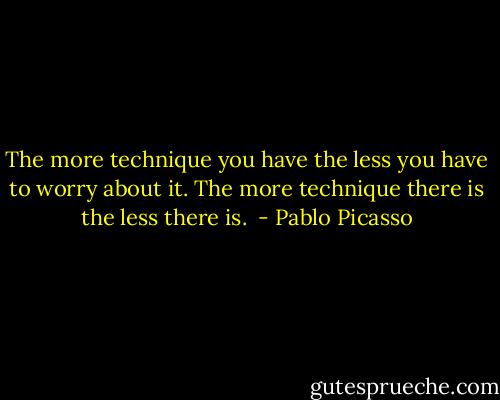 The more technique you have the less you have to worry about it. The more technique there is the less there is.  - Pablo Picasso
