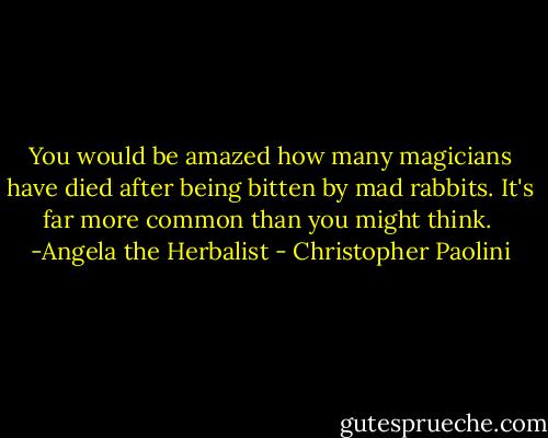 You would be amazed how many magicians have died after being bitten by mad rabbits. It's far more common than you might think. <br />-Angela the Herbalist - Christopher Paolini