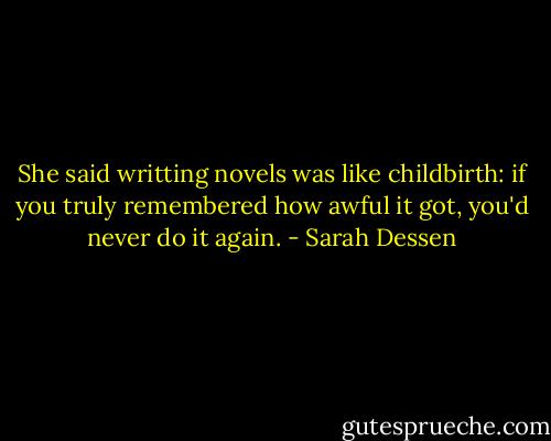 She said writting novels was like childbirth: if you truly remembered how awful it got, you'd never do it again. - Sarah Dessen