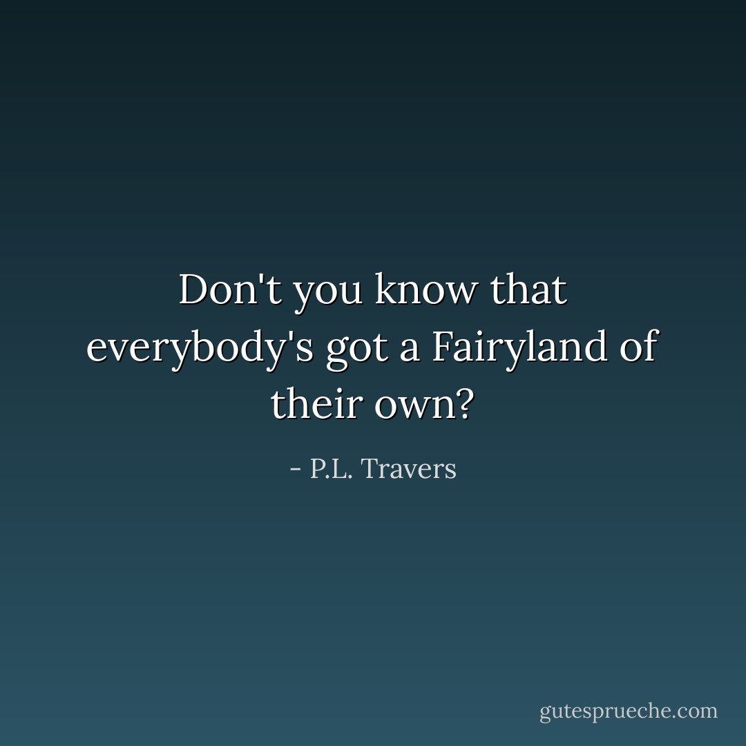 Don't you know that everybody's got a Fairyland of their own? - P.L. Travers