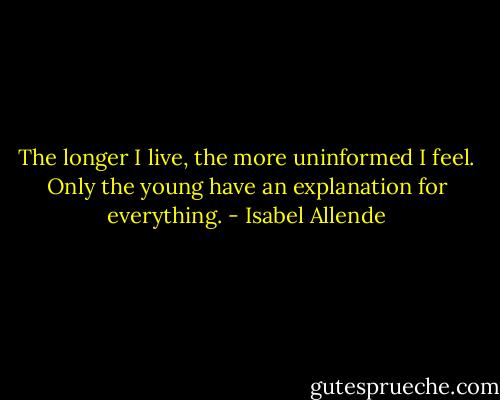 The longer I live, the more uninformed I feel. Only the young have an explanation for everything. - Isabel Allende