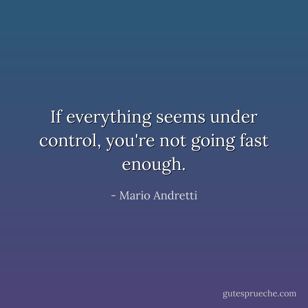 If everything seems under control, you're not going fast enough. - Mario Andretti