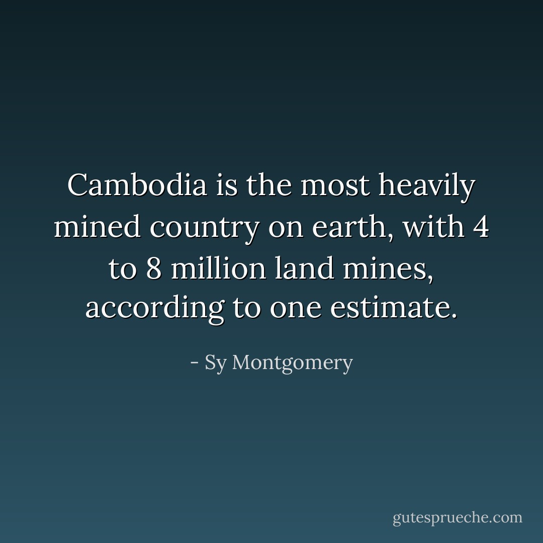 Cambodia is the most heavily mined country on earth, with 4 to 8 million land mines, according to one estimate. - Sy Montgomery