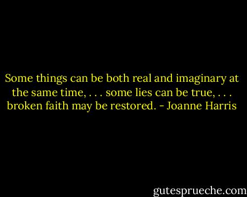 Some things can be both real and imaginary at the same time, . . . some lies can be true, . . . broken faith may be restored. - Joanne Harris