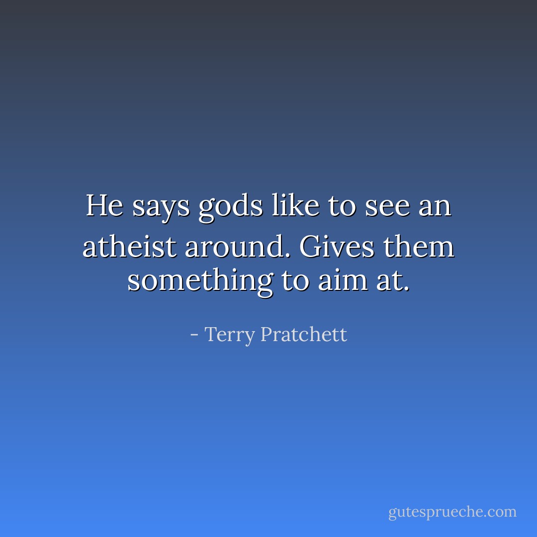 He says gods like to see an atheist around. Gives them something to aim at. - Terry Pratchett
