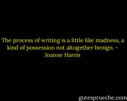The process of writing is a little like madness, a kind of possession not altogether benign. - Joanne Harris