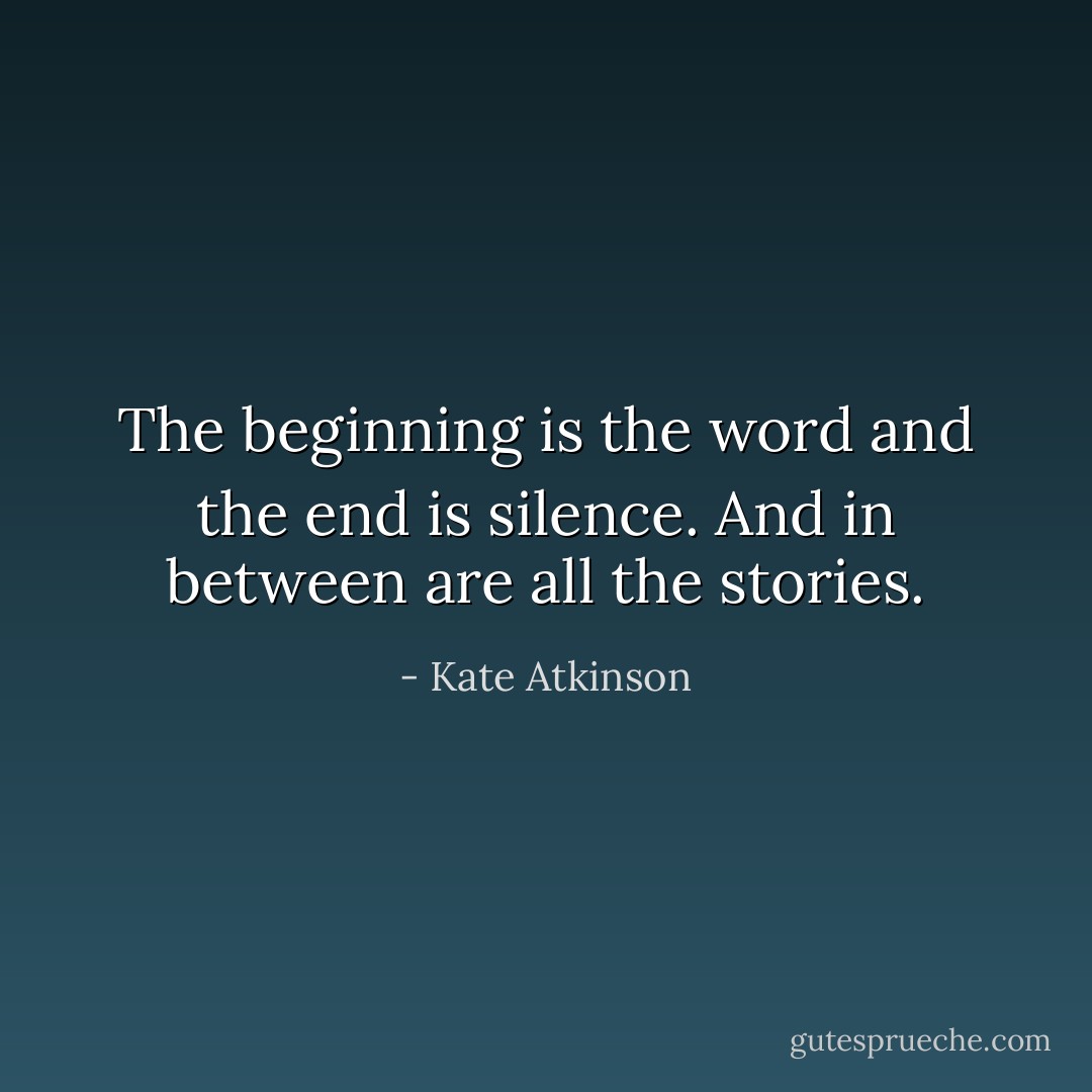 The beginning is the word and the end is silence. And in between are all the stories. - Kate Atkinson