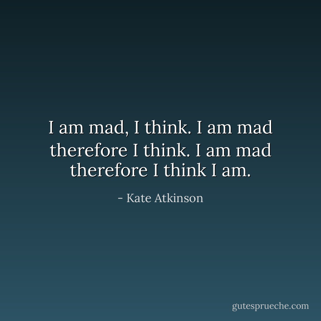 I am mad, I think. I am mad therefore I think. I am mad therefore I think I am. - Kate Atkinson