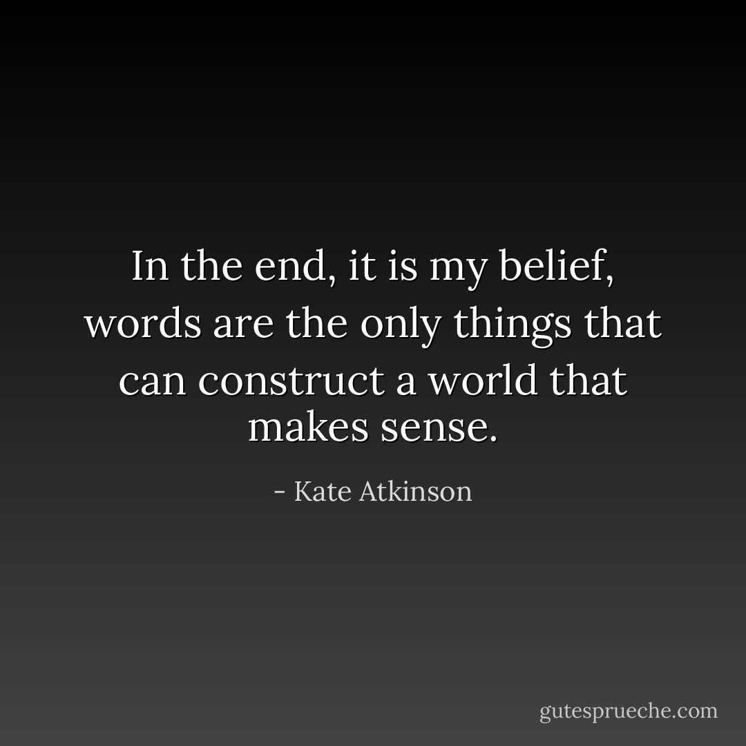 In the end, it is my belief, words are the only things that can construct a world that makes sense. - Kate Atkinson