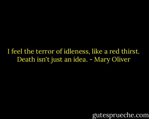 I feel the terror of idleness,<br />like a red thirst.<br />Death isn't just an idea. - Mary Oliver