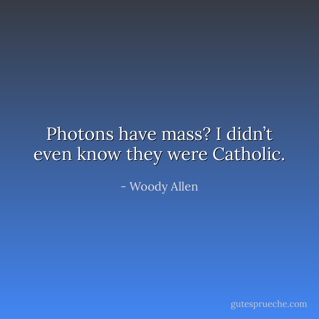 Photons have mass? I didn’t even know they were Catholic. - Woody Allen