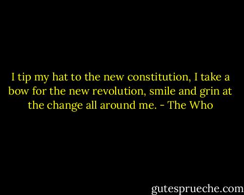 I tip my hat to the new constitution, I take a bow for the new revolution, smile and grin at the change all around me. - The Who