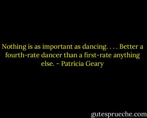 Nothing is as important as dancing. . . . Better a fourth-rate dancer than a first-rate anything else. - Patricia Geary