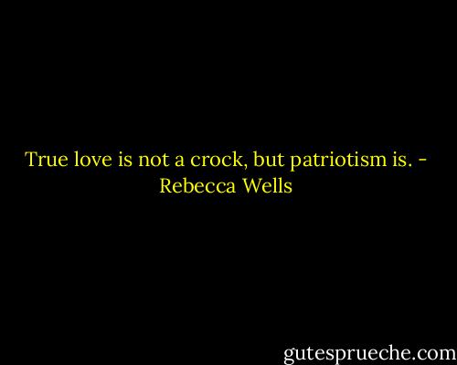 True love is not a crock, but patriotism is. - Rebecca Wells