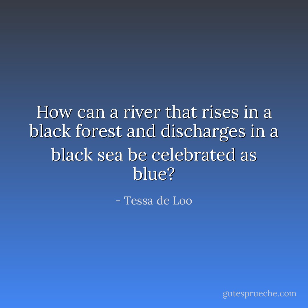 How can a river that rises in a black forest and discharges in a black sea be celebrated as blue? - Tessa de Loo