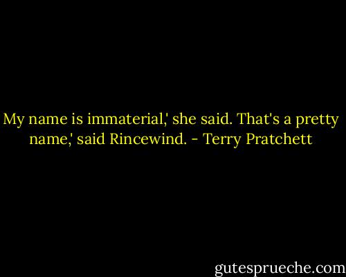 My name is immaterial,' she said.<br />That's a pretty name,' said Rincewind. - Terry Pratchett
