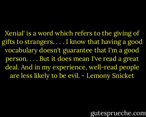 Xenial' is a word which refers to the giving of gifts to strangers. . . . I know that having a good vocabulary doesn't guarantee that I'm a good person. . . . But it does mean I've read a great deal. And in my experience, well-read people are less likely to be evil. - Lemony Snicket