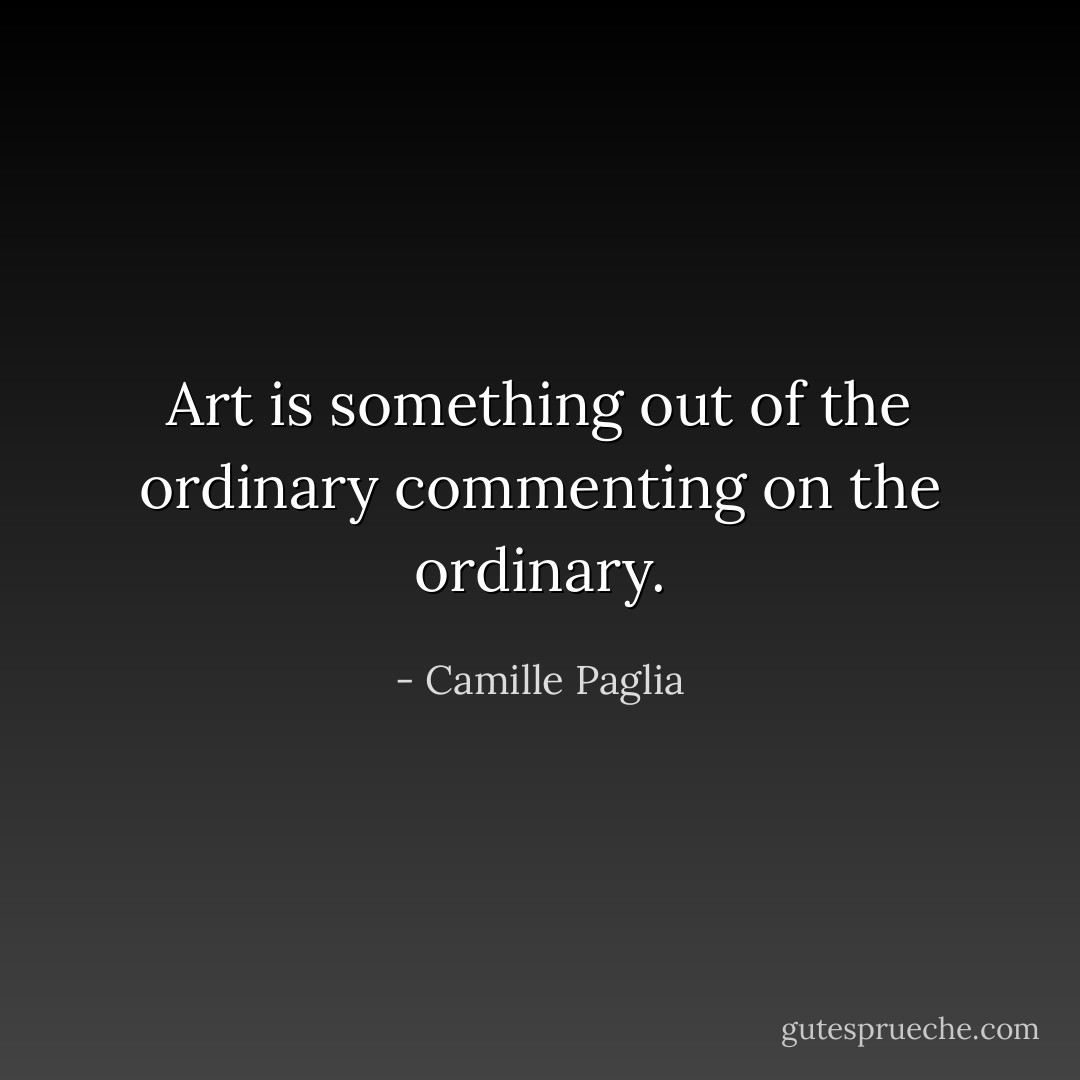 Art is something out of the ordinary commenting on the ordinary. - Camille Paglia