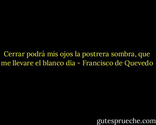 Cerrar podrá mis ojos la postrera<br />sombra, que me llevare el blanco día - Francisco de Quevedo