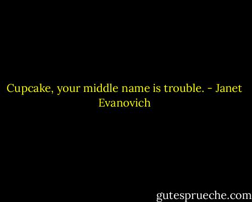 Cupcake, your middle name is trouble. - Janet Evanovich