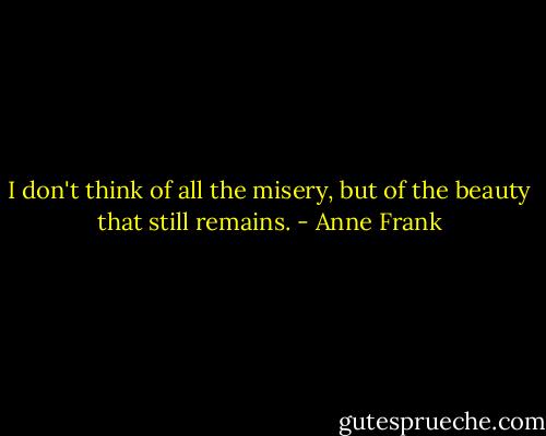 I don't think of all the misery, but of the beauty that still remains. - Anne Frank