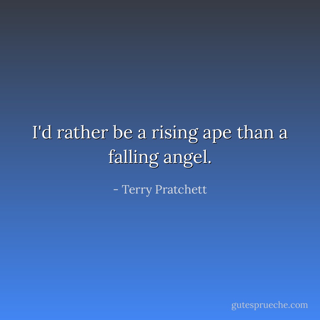 I'd rather be a rising ape than a falling angel. - Terry Pratchett