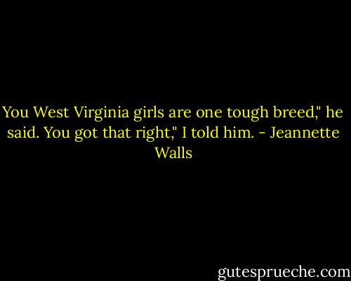 You West Virginia girls are one tough breed," he said.<br />You got that right," I told him. - Jeannette Walls