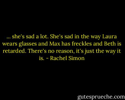 ... she's sad a lot. She's sad in the way Laura wears glasses and Max has freckles and Beth is retarded. There's no reason, it's just the way it is. - Rachel Simon