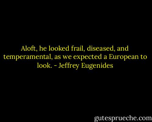 Aloft, he looked frail, diseased, and temperamental, as we expected a European to look. - Jeffrey Eugenides