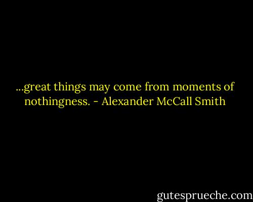 ...great things may come from moments of nothingness. - Alexander McCall Smith