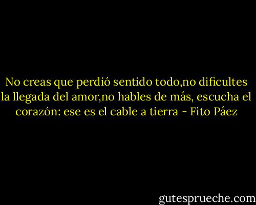No creas que perdió sentido todo,no dificultes la llegada del amor,no hables de más, escucha el corazón: ese es el cable a tierra - Fito Páez